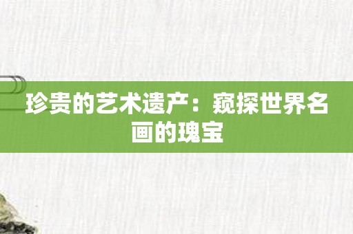 珍贵的艺术遗产：窥探世界名画的瑰宝