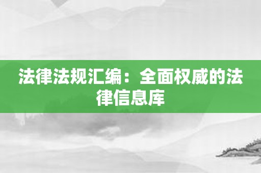 法律法规汇编：全面权威的法律信息库