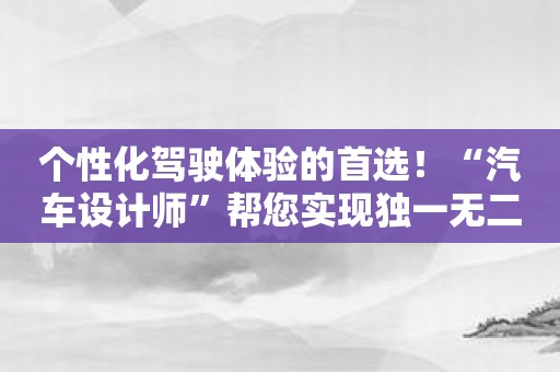 个性化驾驶体验的首选！“汽车设计师”帮您实现独一无二的座驾之梦
