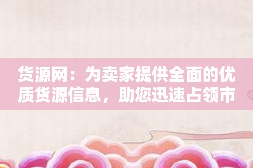 货源网：为卖家提供全面的优质货源信息，助您迅速占领市场！