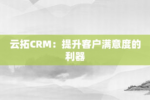 云拓CRM：提升客户满意度的利器