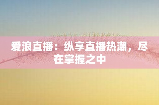 爱浪直播：纵享直播热潮，尽在掌握之中