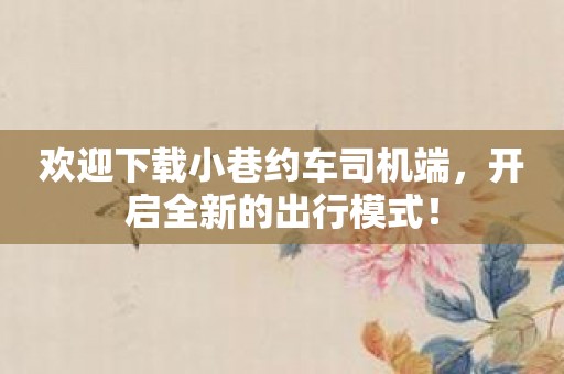 欢迎下载小巷约车司机端，开启全新的出行模式！