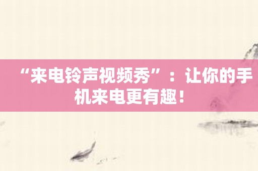 “来电铃声视频秀”：让你的手机来电更有趣！