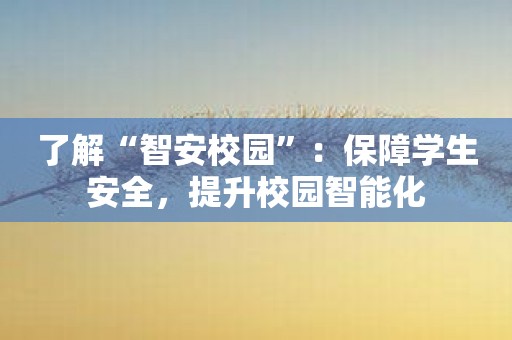 了解“智安校园”：保障学生安全，提升校园智能化