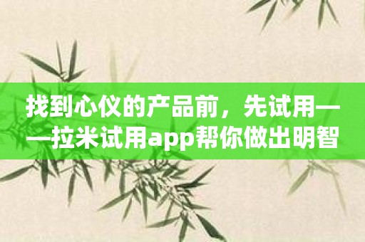找到心仪的产品前，先试用——拉米试用app帮你做出明智的选择！
