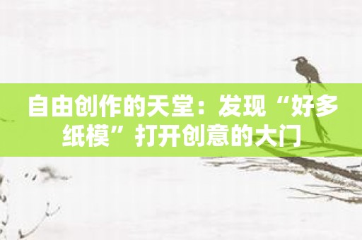 自由创作的天堂：发现“好多纸模”打开创意的大门