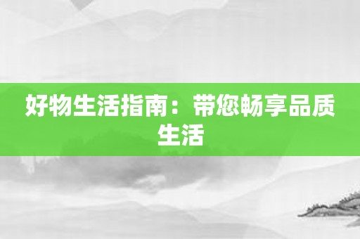 好物生活指南：带您畅享品质生活