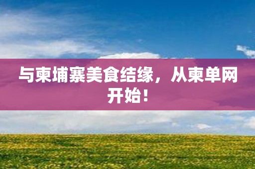 与柬埔寨美食结缘，从柬单网开始！