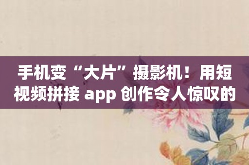 手机变“大片”摄影机！用短视频拼接 app 创作令人惊叹的影片
