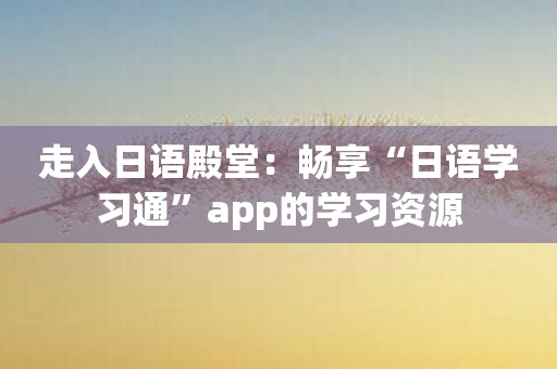 走入日语殿堂：畅享“日语学习通”app的学习资源