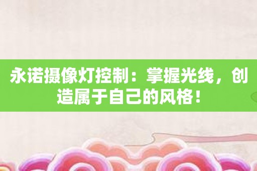 永诺摄像灯控制：掌握光线，创造属于自己的风格！