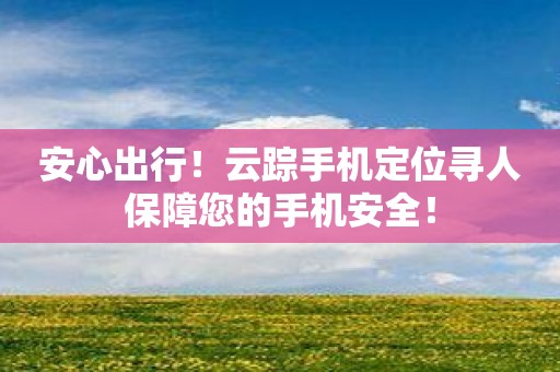 安心出行！云踪手机定位寻人保障您的手机安全！