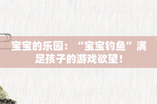 宝宝的乐园：“宝宝钓鱼”满足孩子的游戏欲望！