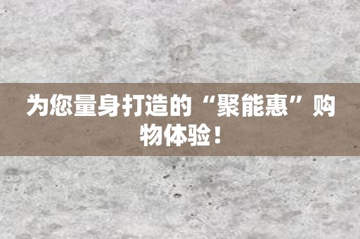 为您量身打造的“聚能惠”购物体验！