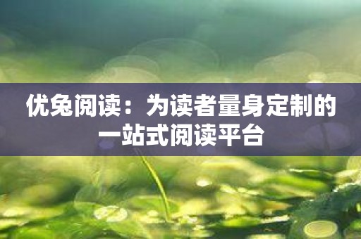 优兔阅读：为读者量身定制的一站式阅读平台