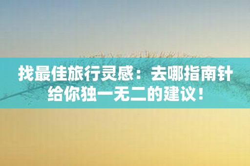 找最佳旅行灵感：去哪指南针给你独一无二的建议！