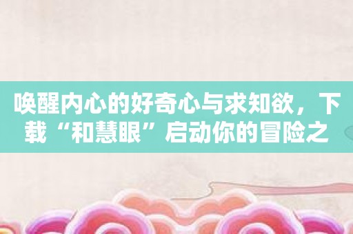 唤醒内心的好奇心与求知欲，下载“和慧眼”启动你的冒险之旅