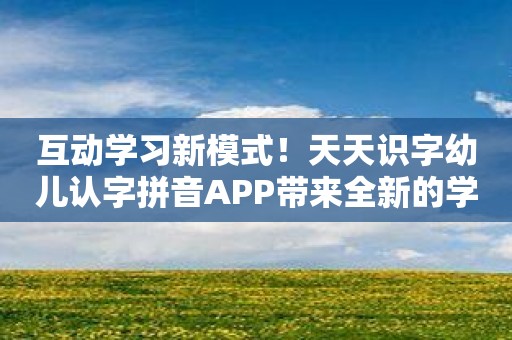 互动学习新模式！天天识字幼儿认字拼音APP带来全新的学习体验