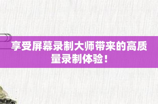 享受屏幕录制大师带来的高质量录制体验！