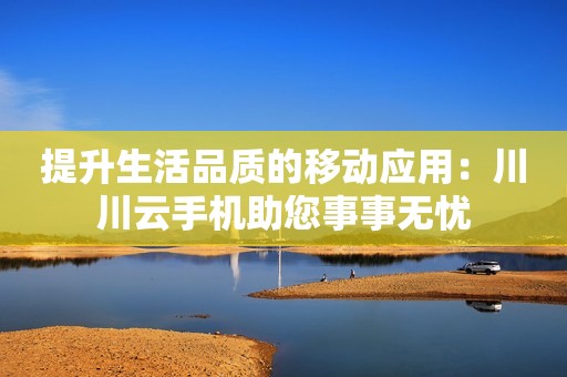 提升生活品质的移动应用：川川云手机助您事事无忧