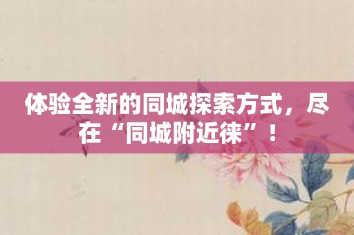 体验全新的同城探索方式，尽在“同城附近徕”！