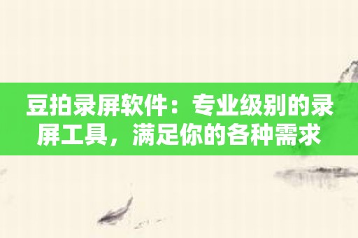 豆拍录屏软件：专业级别的录屏工具，满足你的各种需求