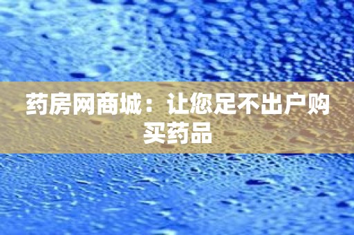 药房网商城：让您足不出户购买药品