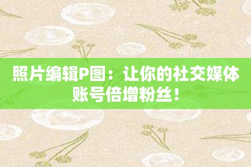 照片编辑P图：让你的社交媒体账号倍增粉丝！