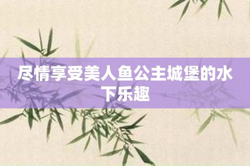 尽情享受美人鱼公主城堡的水下乐趣