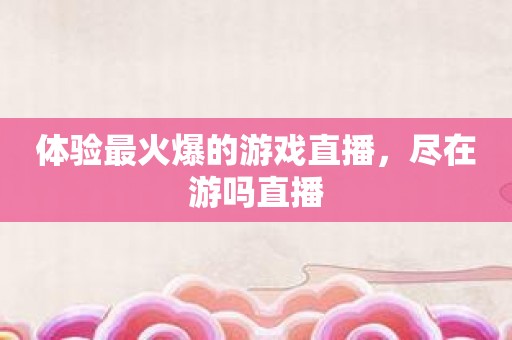 体验最火爆的游戏直播，尽在游吗直播