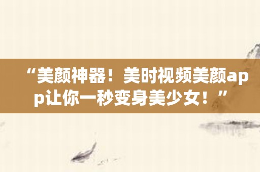 “美颜神器！美时视频美颜app让你一秒变身美少女！”