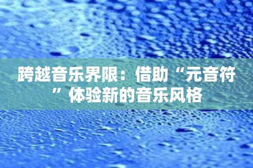跨越音乐界限：借助“元音符”体验新的音乐风格