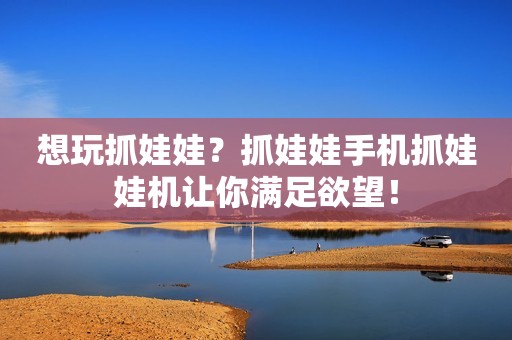 想玩抓娃娃？抓娃娃手机抓娃娃机让你满足欲望！