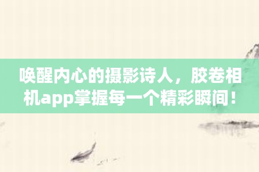 唤醒内心的摄影诗人，胶卷相机app掌握每一个精彩瞬间！