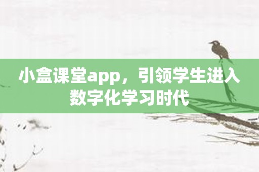 小盒课堂app，引领学生进入数字化学习时代