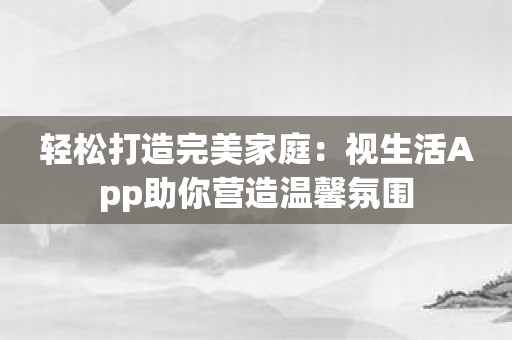 轻松打造完美家庭：视生活App助你营造温馨氛围