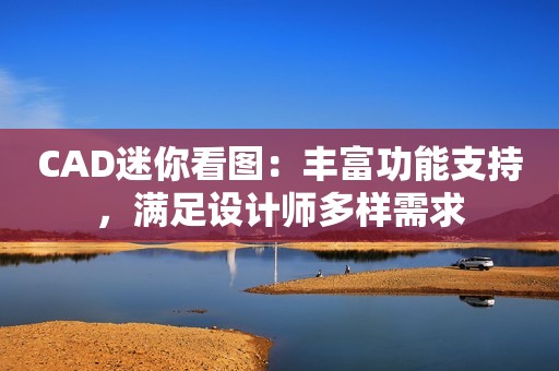 CAD迷你看图：丰富功能支持，满足设计师多样需求